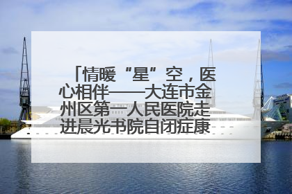 情暖“星”空，医心相伴——大连市金州区第一人民医院走进晨光书院自闭症康复服务中心