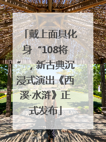 戴上面具化身“108将”，新古典沉浸式演出《西溪·水浒》正式发布