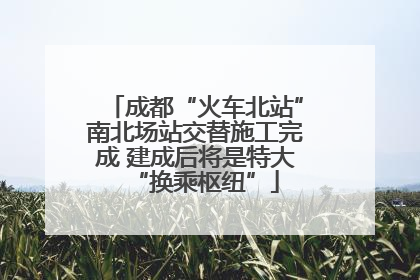 成都“火车北站”南北场站交替施工完成 建成后将是特大“换乘枢纽”