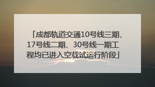 成都轨道交通10号线三期、17号线二期、30号线一期工程均已进入空载试运行阶段