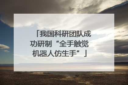 我国科研团队成功研制“全手触觉机器人仿生手”