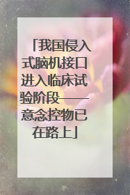 我国侵入式脑机接口进入临床试验阶段——意念控物已在路上
