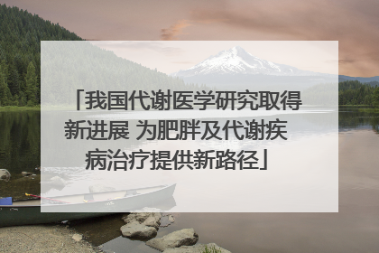 我国代谢医学研究取得新进展 为肥胖及代谢疾病治疗提供新路径