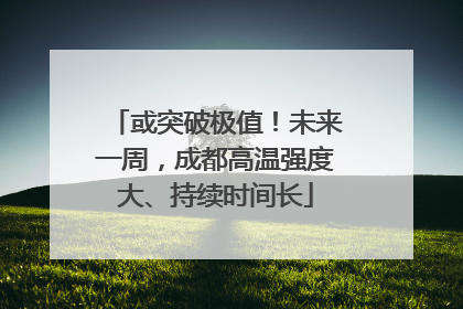 或突破极值！未来一周，成都高温强度大、持续时间长