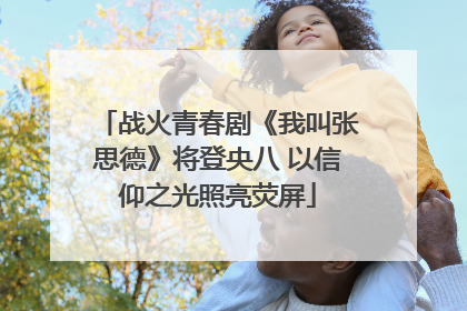 战火青春剧《我叫张思德》将登央八 以信仰之光照亮荧屏