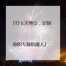 打卡文博会，定制你的专属机器人