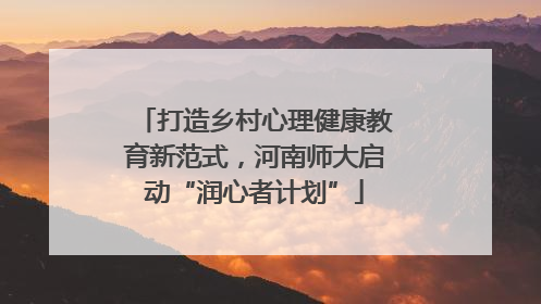 打造乡村心理健康教育新范式，河南师大启动“润心者计划”