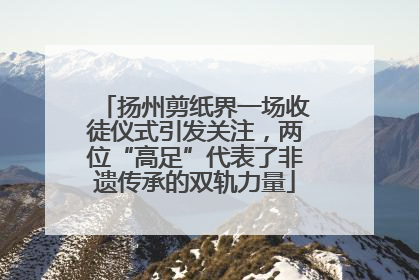 扬州剪纸界一场收徒仪式引发关注，两位“高足”代表了非遗传承的双轨力量