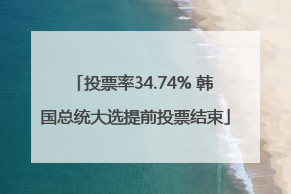 投票率34.74% 韩国总统大选提前投票结束