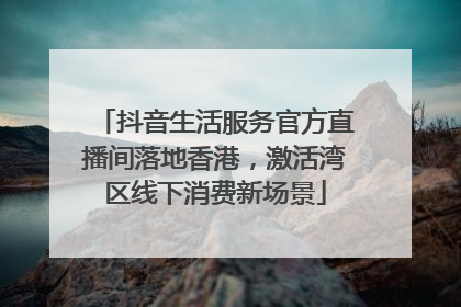 抖音生活服务官方直播间落地香港，激活湾区线下消费新场景