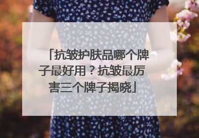 抗皱护肤品哪个牌子最好用？抗皱最厉害三个牌子揭晓