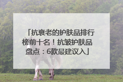 抗衰老的护肤品排行榜前十名！抗皱护肤品盘点：6款最建议入