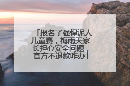 报名了强悍泥人儿童赛，梅雨天家长担心安全问题，官方不退款咋办