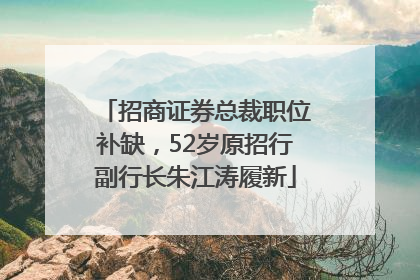 招商证券总裁职位补缺，52岁原招行副行长朱江涛履新