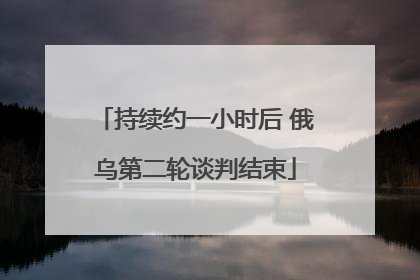 持续约一小时后 俄乌第二轮谈判结束