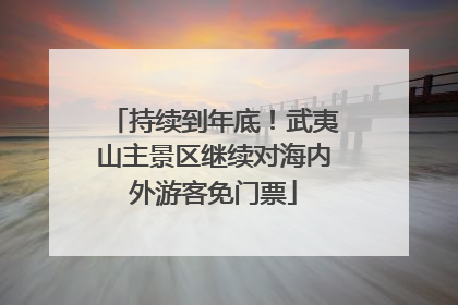 持续到年底！武夷山主景区继续对海内外游客免门票