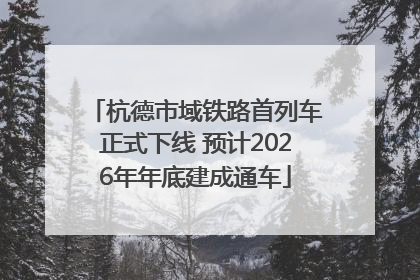 杭德市域铁路首列车正式下线 预计2026年年底建成通车