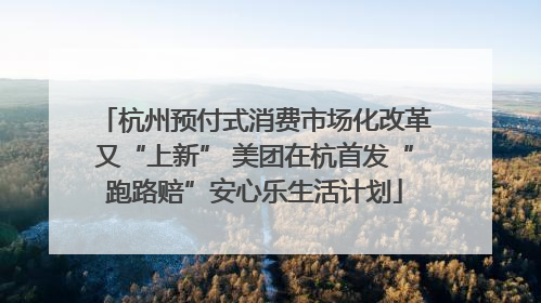 杭州预付式消费市场化改革又“上新” 美团在杭首发“跑路赔”安心乐生活计划