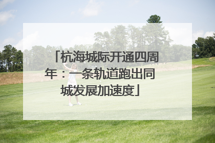 杭海城际开通四周年：一条轨道跑出同城发展加速度