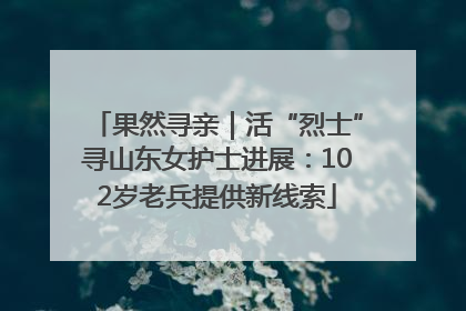 果然寻亲｜活“烈士”寻山东女护士进展：102岁老兵提供新线索