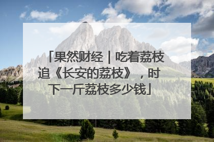 果然财经｜吃着荔枝追《长安的荔枝》，时下一斤荔枝多少钱