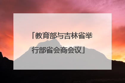 教育部与吉林省举行部省会商会议