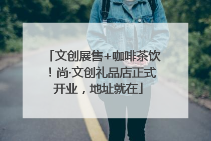 文创展售+咖啡茶饮！尚·文创礼品店正式开业，地址就在