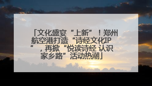 文化盛宴“上新”！郑州航空港打造“诗经文化IP”，再掀“悦读诗经 认识家乡路”活动热潮