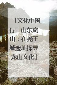 文化中国行｜山东岚山：在尧王城遗址探寻龙山文化