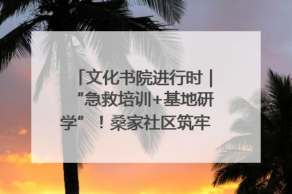 文化书院进行时｜“急救培训+基地研学”！桑家社区筑牢居民健康防线