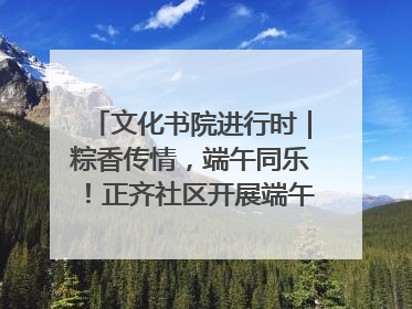 文化书院进行时｜粽香传情，端午同乐！正齐社区开展端午包粽子大赛