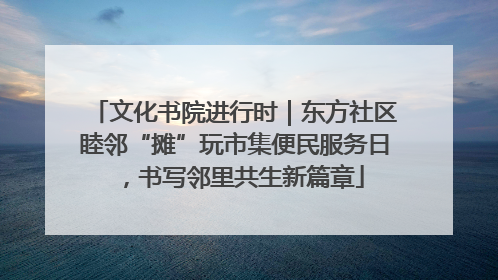 文化书院进行时｜东方社区睦邻“摊”玩市集便民服务日，书写邻里共生新篇章