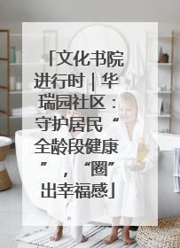 文化书院进行时｜华瑞园社区：守护居民“全龄段健康”，“圈”出幸福感