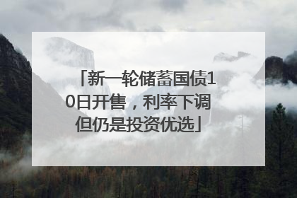新一轮储蓄国债10日开售，利率下调但仍是投资优选