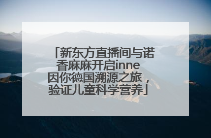 新东方直播间与诺香麻麻开启inne因你德国溯源之旅，验证儿童科学营养