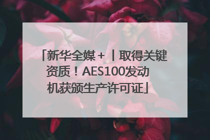 新华全媒＋丨取得关键资质！AES100发动机获颁生产许可证