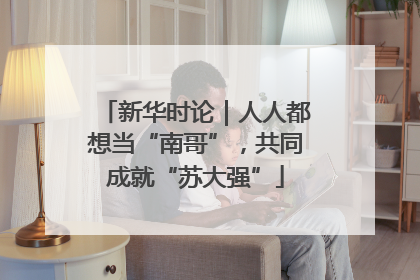 新华时论｜人人都想当“南哥”，共同成就“苏大强”