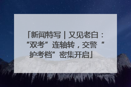 新闻特写｜又见老白：“双考”连轴转，交警“护考档”密集开启