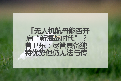 无人机航母能否开启“新海战时代”？曹卫东：尽管具备独特优势但仍无法与传统航母相提并论