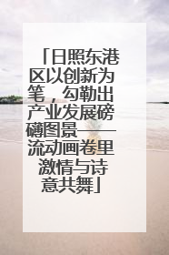 日照东港区以创新为笔，勾勒出产业发展磅礴图景——流动画卷里 激情与诗意共舞