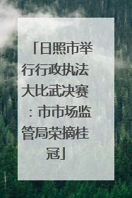 日照市举行行政执法大比武决赛：市市场监管局荣摘桂冠