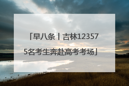 早八条丨吉林123575名考生奔赴高考考场