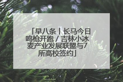 早八条丨长马今日鸣枪开跑／吉林小冰麦产业发展联盟与7所高校签约