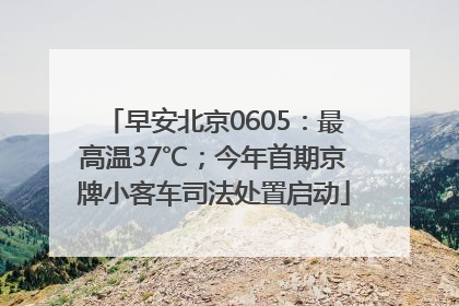 早安北京0605：最高温37℃；今年首期京牌小客车司法处置启动