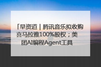 早资道｜腾讯音乐拟收购喜马拉雅100%股权；美团AI编程Agent工具NoCode上线