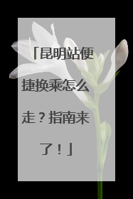 昆明站便捷换乘怎么走？指南来了！