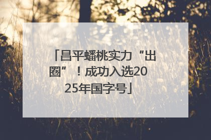 昌平蟠桃实力“出圈”！成功入选2025年国字号