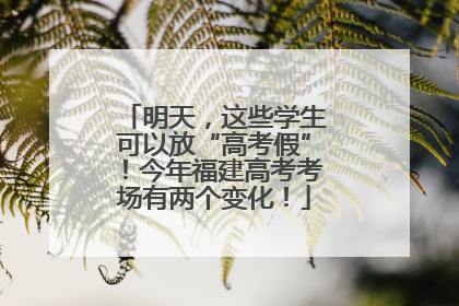 明天，这些学生可以放“高考假”！今年福建高考考场有两个变化！