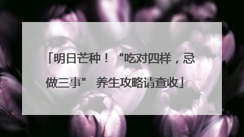明日芒种！“吃对四样，忌做三事” 养生攻略请查收