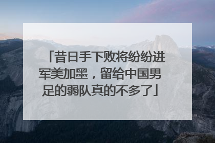 昔日手下败将纷纷进军美加墨，留给中国男足的弱队真的不多了